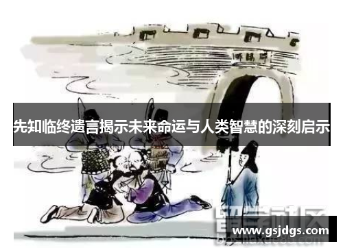 先知临终遗言揭示未来命运与人类智慧的深刻启示 先知临终遗言揭示未来命运与人类智慧的深刻启示