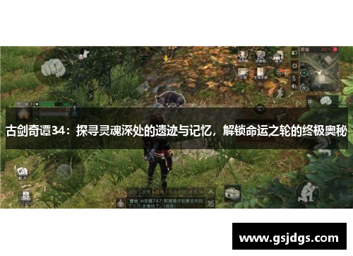 古剑奇谭34:探寻灵魂深处的遗迹与记忆,解锁命运之轮的终极奥秘 古剑奇谭34:探寻灵魂深处的遗迹与记忆,解锁命运之轮的终极奥秘